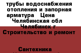 трубы водоснабжения,отопления и запорная арматура › Цена ­ 909 - Челябинская обл., Челябинск г. Строительство и ремонт » Сантехника   . Челябинская обл.,Челябинск г.